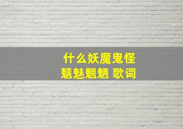 什么妖魔鬼怪魑魅魍魉 歌词